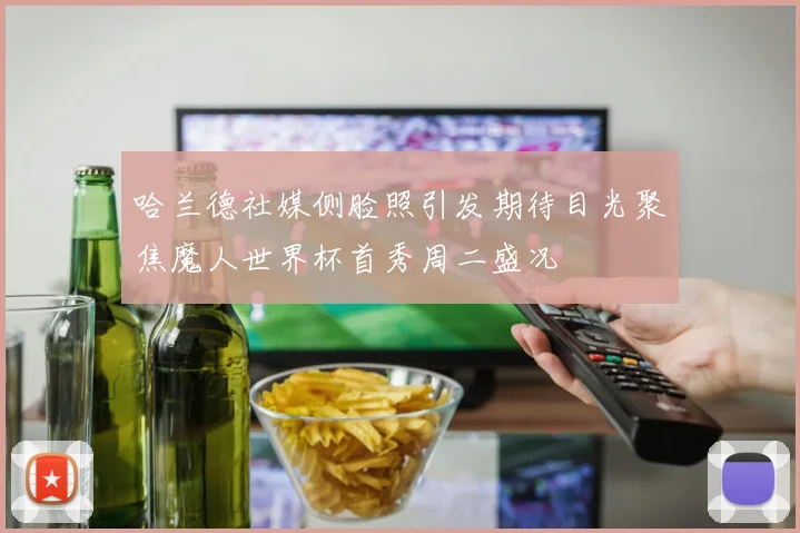 哈兰德社媒侧脸照引发期待目光聚焦魔人世界杯首秀周二盛况
